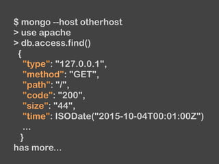 $ mongo --host otherhost
> use apache
> db.access.find()
{
"type": "127.0.0.1",
"method": "GET",
"path": "/",
"code": "200",
"size": "44",
"time": ISODate("2015-10-04T00:01:00Z")
...
}
has more...
 