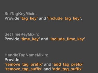 SetTagKeyMixin:
Provide ‘tag_key’ and ‘include_tag_key’.
SetTimeKeyMixin:
Provide ‘time_key’ and ‘include_time_key’.
HandleTagNameMixin:
Provide
‘remove_tag_prefix’ and ‘add_tag_prefix’
‘remove_tag_suffix’ and ‘add_tag_suffix’
 