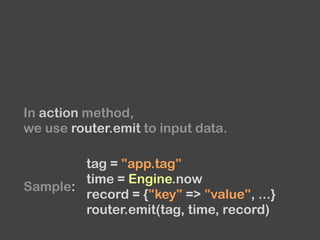 In action method,
we use router.emit to input data.
tag = "app.tag"
time = Engine.now
record = {"key" => "value", ...}
rou...