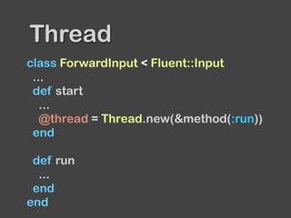 class ForwardInput < Fluent::Input
...
def start
...
@thread = Thread.new(&method(:run))
end
def run
...
end
end
Thread
 
