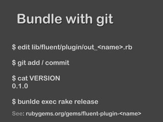 Bundle with git
$ edit lib/fluent/plugin/out_<name>.rb
$ git add / commit
$ cat VERSION
0.1.0
$ bunlde exec rake release
See: rubygems.org/gems/fluent-plugin-<name>
 