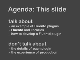 Agenda: This slide
talk about
- an example of Fluentd plugins
- Fluentd and libraries
- how to develop a Fluentd plugin
don’t talk about
- the details of each plugin
- the experience of production
 