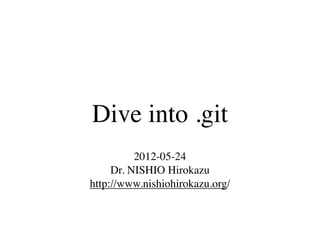 Dive into .git
          2012-05-24
     Dr. NISHIO Hirokazu
http://www.nishiohirokazu.org/
 