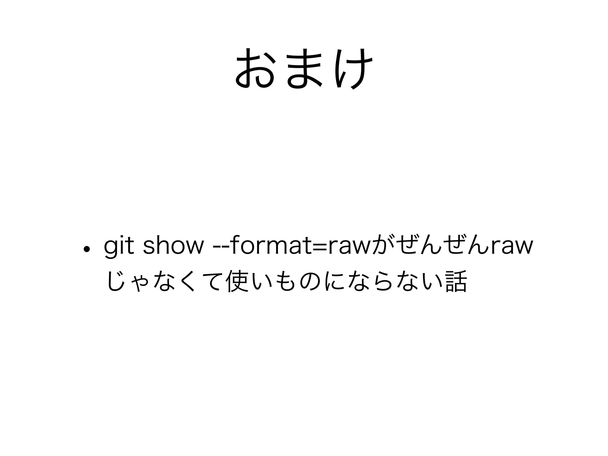 おまけ


• git show --format=rawがぜんぜんraw
 じゃなくて使いものにならない話
 