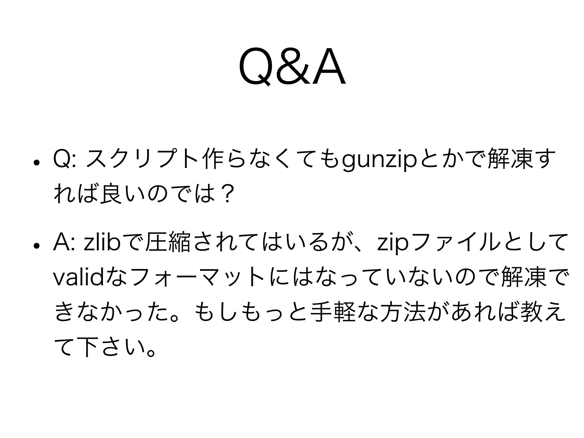 Q&A
• Q: スクリプト作らなくてもgunzipとかで解凍す
 れば良いのでは？

• A: zlibで圧縮されてはいるが、zipファイルとして
 validなフォーマットにはなっていないので解凍で
 きなかった。もしもっと手軽な方法があれば教え
 て下さい。
 