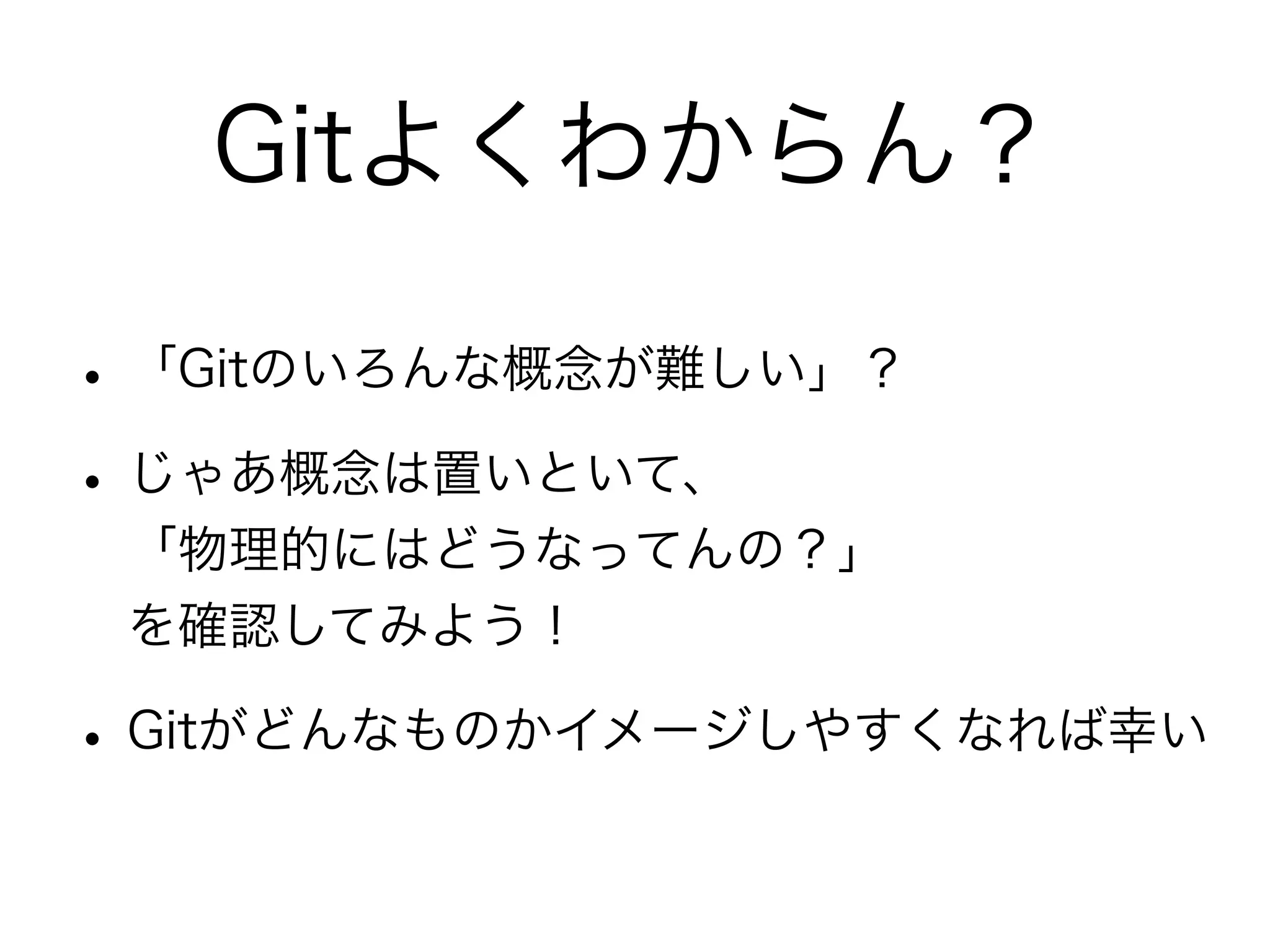 Gitよくわからん？

• 「Gitのいろんな概念が難しい」？
• じゃあ概念は置いといて、
 「物理的にはどうなってんの？」
 を確認してみよう！

• Gitがどんなものかイメージしやすくなれば幸い
 