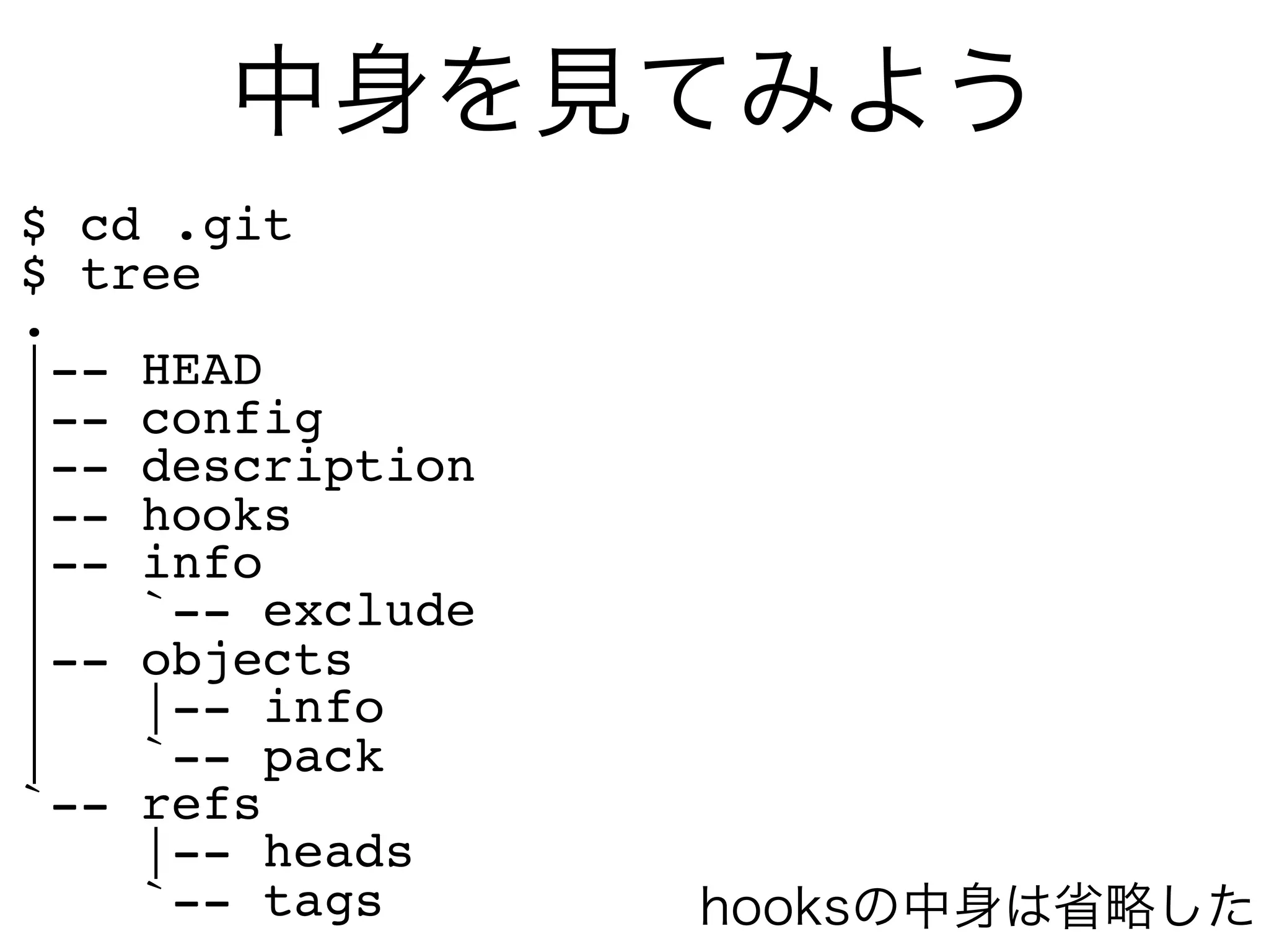 中身を見てみよう
$ cd .git
$ tree
.
|-- HEAD
|-- config
|-- description
|-- hooks
|-- info
|   `-- exclude
|-- objects
|   |-- info
|   `-- pack
`-- refs
    |-- heads
    `-- tags      hooksの中身は省略した
 