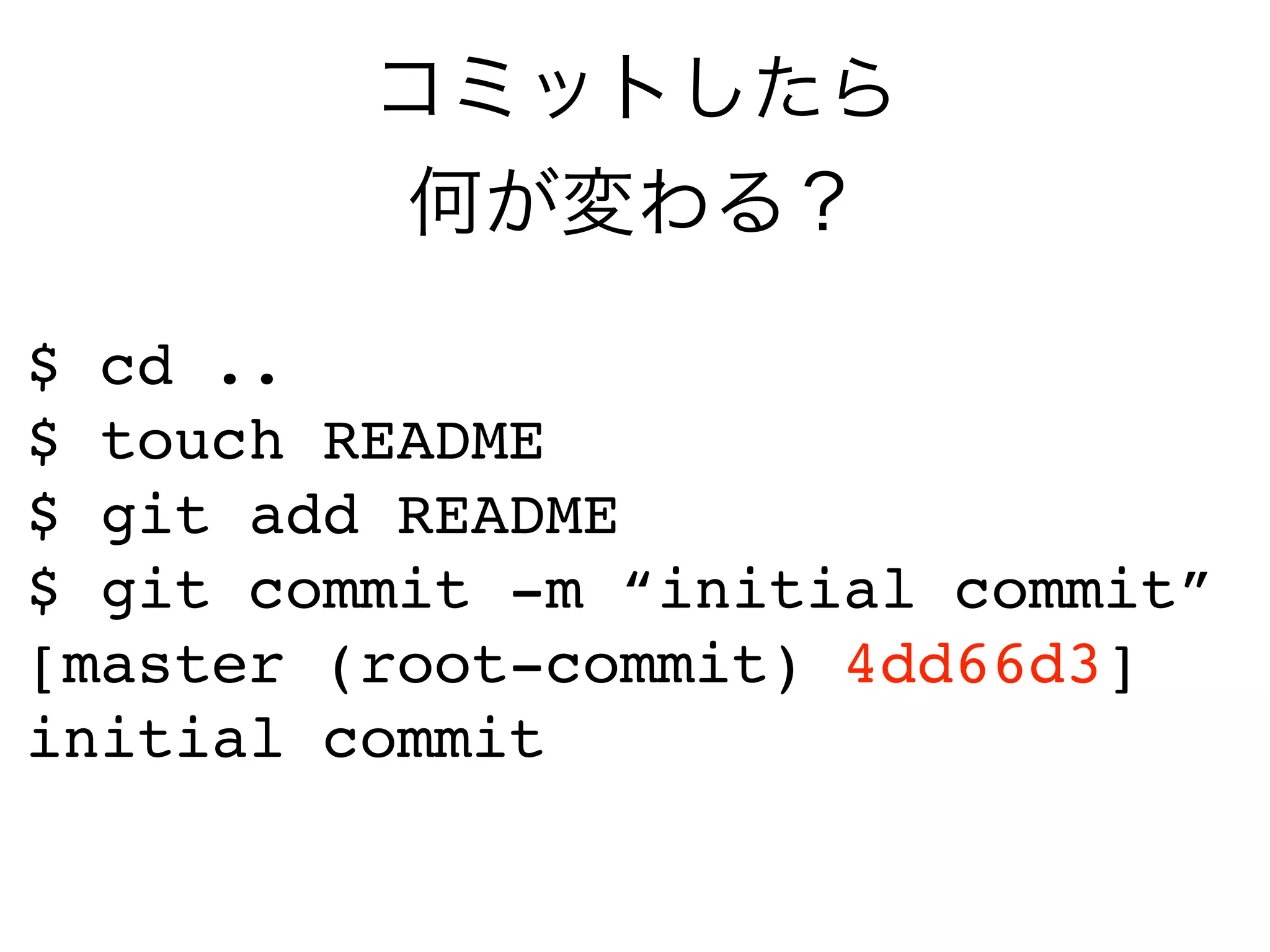 コミットしたら
         何が変わる？

$ cd ..
$ touch README
$ git add README
$ git commit -m “initial commit”
[master (root-commit) 4dd66d3]
initial commit
 