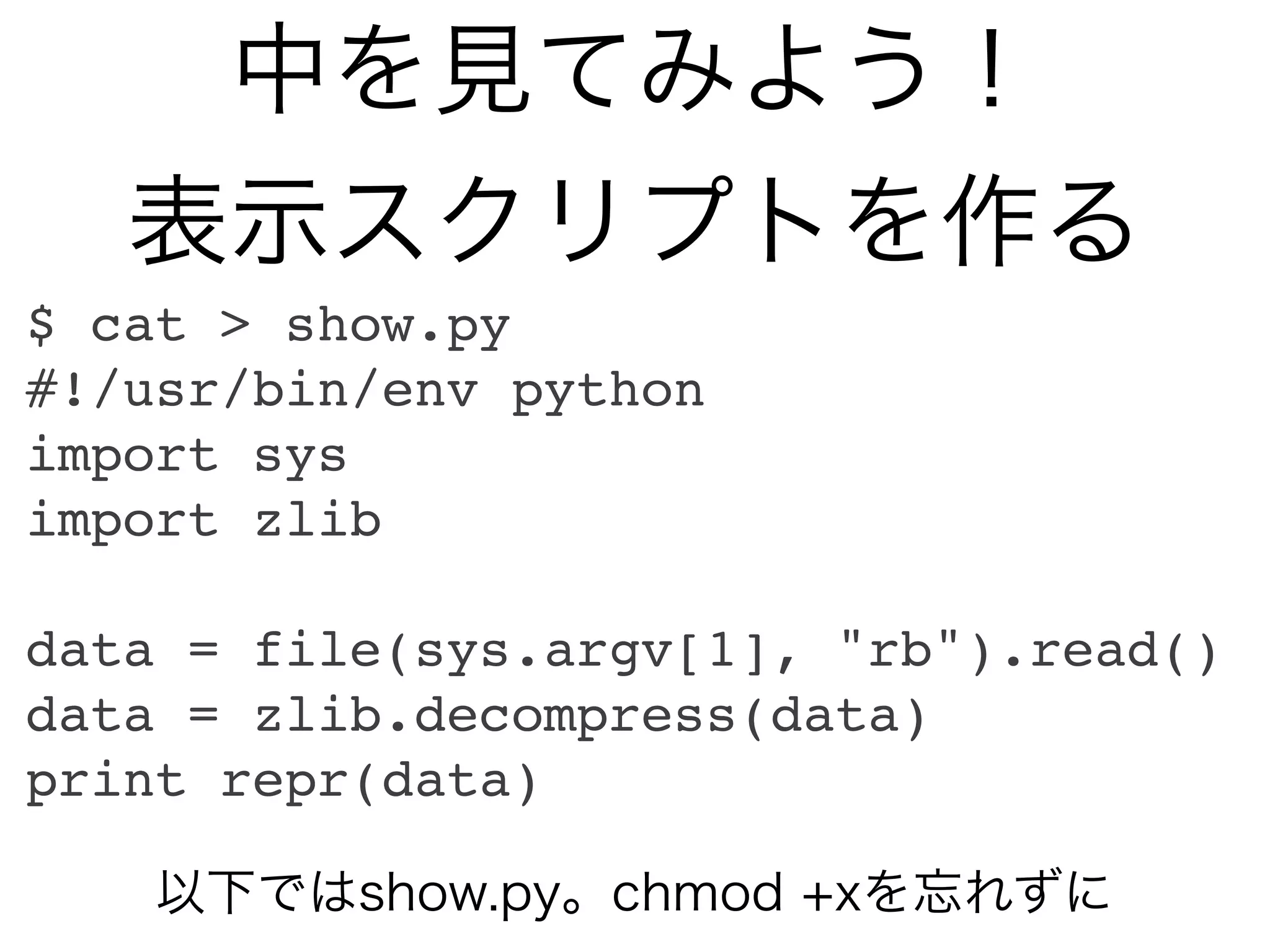 中を見てみよう！
   表示スクリプトを作る
$ cat > show.py
#!/usr/bin/env python
import sys
import zlib

data = file(sys.argv[1], "rb").read()
data = zlib.decompress(data)
print repr(data)

   以下ではshow.py。chmod +xを忘れずに
 