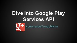Dive into Google Play
Services API
+LeonardoYongUkKim

 