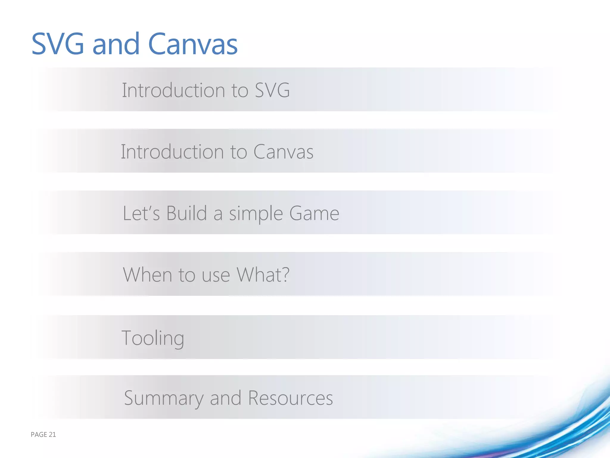 SVG and Canvas
          Introduction to SVG


          Introduction to Canvas


          Let’s Build a simple Game


          When to use What?


          Tooling

          Summary and Resources
PAGE 21
 