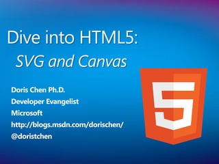 Dive into HTML5:
 SVG and Canvas
Doris Chen Ph.D.
Developer Evangelist
Microsoft
http://blogs.msdn.com/dorischen/
@doristchen
 
