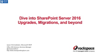 Dive into SharePoint Server 2016
Upgrades, Migrations, and beyond
Jason Himmelstein, Microsoft MVP
Office 365 Advisory Services Manager
@sharepointlhorn
http://www.sharepointlonghorn.com
 