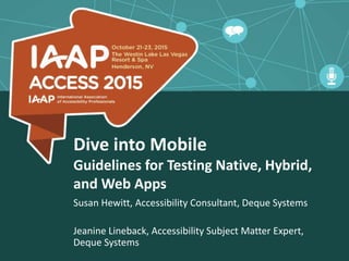Dive into Mobile
Guidelines for Testing Native, Hybrid,
and Web Apps
Susan Hewitt, Accessibility Consultant, Deque Systems
Jeanine Lineback, Accessibility Subject Matter Expert,
Deque Systems
 