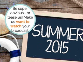 Be super
obvious... or
tease us! Make
us want to
watch your
broadcast.
 