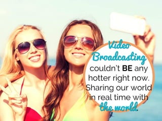 Video
Broadcasting
couldn’t BE any
hotter right now.
Sharing our world
in real time with
the world.
 