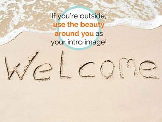 If you’re outside,
use the beauty
around you as
your intro image!
 