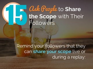 Ask People to Share
the Scope with Their
Followers
Remind your followers that they
can share your scope live or
during a r...