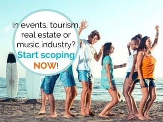 In events, tourism,
real estate or
music industry?
Start scoping
NOW!
 