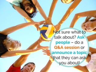 Not sure what to
talk about? Ask
people – do a
Q&A session or
announce a topic
that they can ask
you about!
 