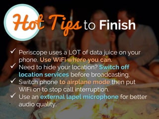 Hot Tips to Finish
 Periscope uses a LOT of data juice on your
phone. Use WiFi where you can.
 Need to hide your locatio...