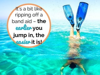 It’s a bit like
ripping off a
band aid – the
earlier you
jump in, the
easier it is!
 