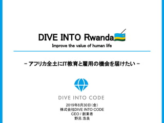 DIVE INTO Rwanda🇷🇼 
Improve the value of human life 
- アフリカ全土にIT教育と雇用の機会を届けたい - 
2019年8月30日（金）
株式会社DIVE INTO CODE
CEO / 創業...