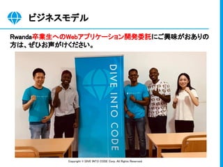 Copyright © DIVE INTO CODE Corp. All Rights Reserved. 
ビジネスモデル 
Rwanda卒業生へのWebアプリケーション開発委託にご興味がおありの
方は、ぜひお声がけください。 
 