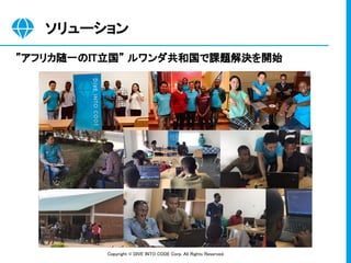 Copyright © DIVE INTO CODE Corp. All Rights Reserved. 
ソリューション 
”アフリカ随一のIT立国” ルワンダ共和国で課題解決を開始 
 