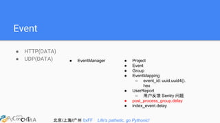 北京/上海/广州 0xFF Life's pathetic, go Pythonic!
Event
● HTTP(DATA)
● UDP(DATA) ● EventManager ● Project
● Event
● Group
● EventMapping
○ event_id: uuid.uuid4().
hex
● UserReport
○ 用户反馈 Sentry 问题
● post_process_group.delay
● index_event.delay
 