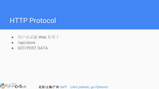 北京/上海/广州 0xFF Life's pathetic, go Pythonic!
HTTP Protocol
● 用户认证跟 Web 复用了
● /api/store
● GET/POST DATA
 