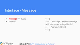 北京/上海/广州 0xFF Life's pathetic, go Pythonic!
Interface - Message
● message (<= 1000)
● params
>>> {
>>> "message": "My raw message
with interpreted strings like %s",
>>> "params": ["this"]
>>> }
 