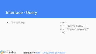北京/上海/广州 0xFF Life's pathetic, go Pythonic!
Interface - Query
● 用于记录 SQL >>> {
>>> "query": "SELECT 1"
>>> "engine": "psycopg2"
>>> }
 