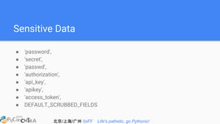 北京/上海/广州 0xFF Life's pathetic, go Pythonic!
Sensitive Data
● 'password',
● 'secret',
● 'passwd',
● 'authorization',
● 'api_key',
● 'apikey',
● 'access_token',
● DEFAULT_SCRUBBED_FIELDS
 