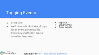 北京/上海/广州 0xFF Life's pathetic, go Pythonic!
Tagging Events
● Event 分类
● We’ll automatically index all tags
for an event, as well as the
frequency and the last time a
value has been seen.
● TagValue
● GroupTagValue
● Added by buffer
 