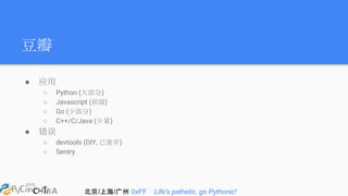 北京/上海/广州 0xFF Life's pathetic, go Pythonic!
豆瓣
● 应用
○ Python (大部分)
○ Javascript (前端)
○ Go (少部分)
○ C++/C/Java (少量)
● 错误
○ devtools (DIY, 已废弃)
○ Sentry
 