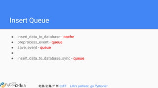 北京/上海/广州 0xFF Life's pathetic, go Pythonic!
Insert Queue
● insert_data_to_database - cache
● preprocess_event - queue
● save_event - queue
●
● insert_data_to_database_sync - queue
 