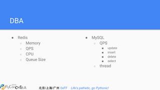 北京/上海/广州 0xFF Life's pathetic, go Pythonic!
DBA
● Redis
○ Memory
○ QPS
○ CPU
○ Queue Size
● MySQL
○ QPS
■ update
■ insert
■ delete
■ select
○ thread
 