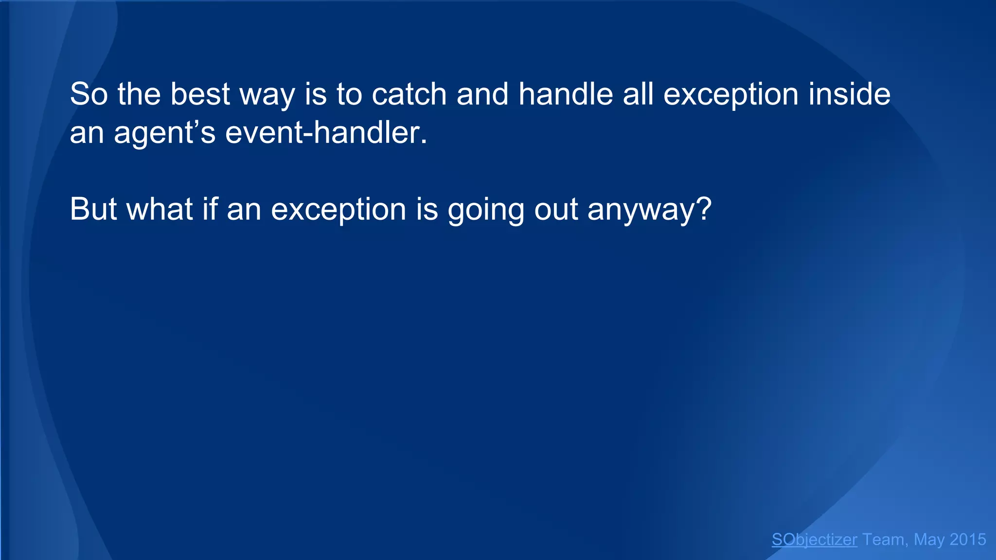 So the best way is to catch and handle all exception inside
an agent’s event-handler.
But what if an exception is going out anyway?
SObjectizer Team, Jan 2016
 
