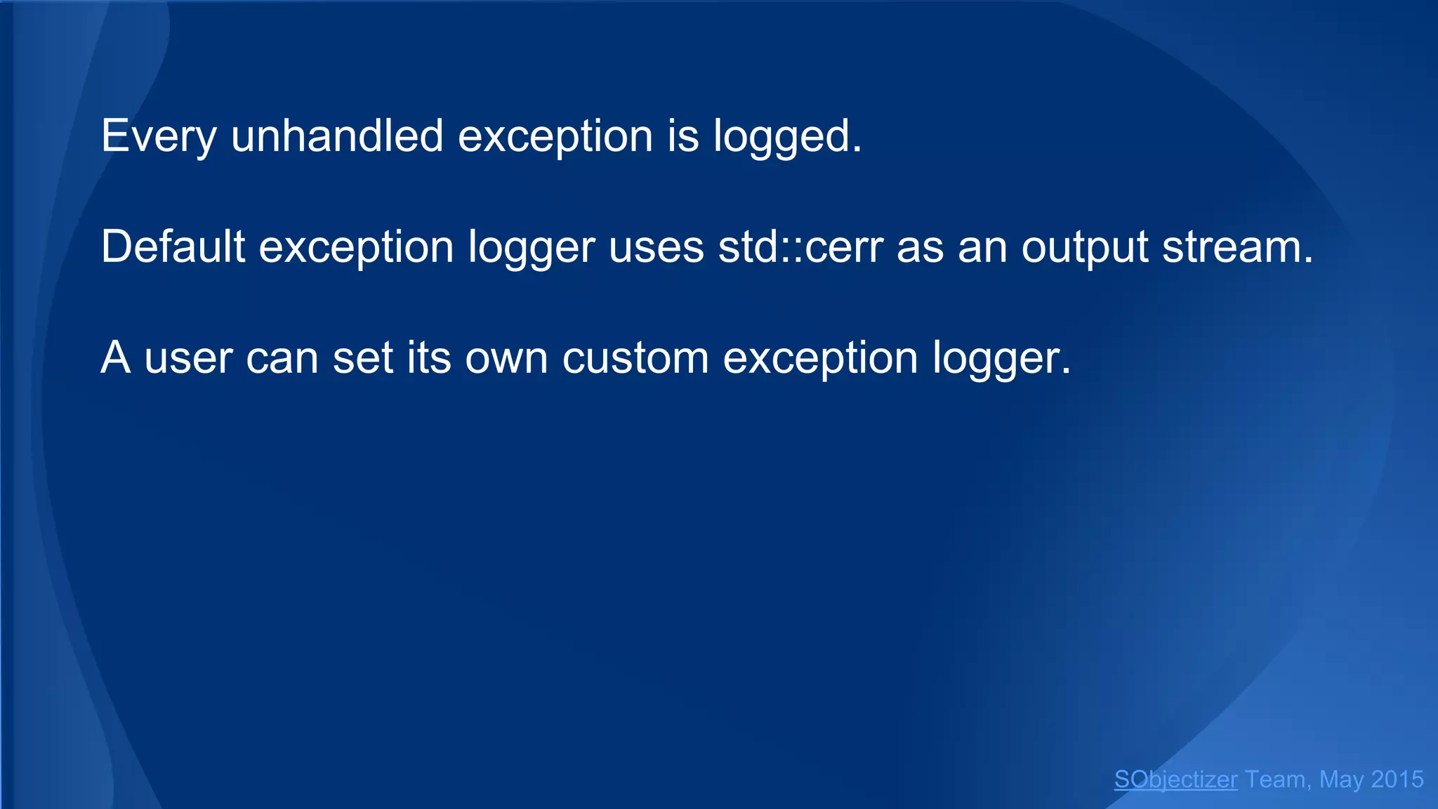 Every unhandled exception is logged.
Default exception logger uses std::cerr as an output stream.
A user can set its own custom exception logger.
SObjectizer Team, Jan 2016
 
