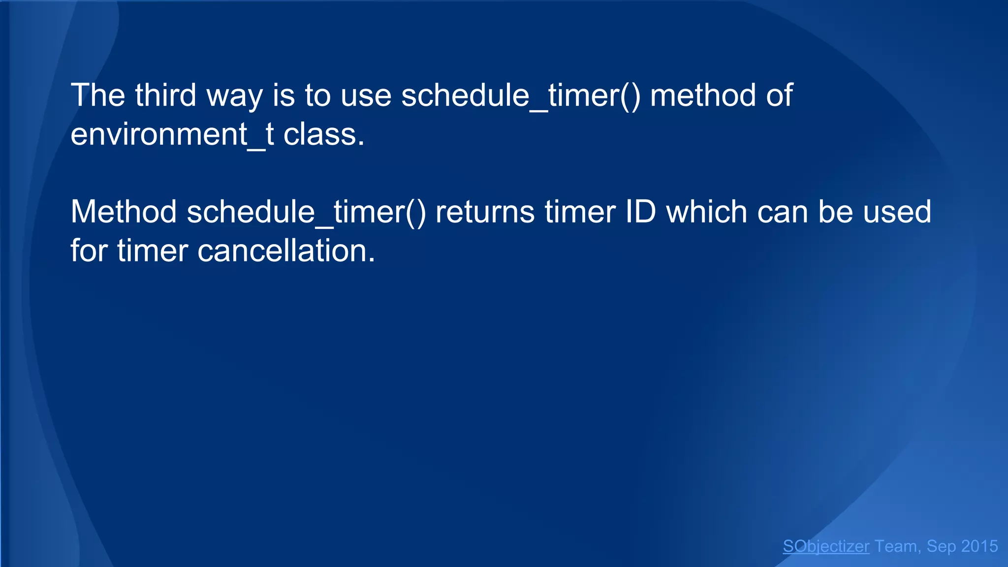 The third way is to use schedule_timer() method of
environment_t class.
Method schedule_timer() returns timer ID which can be used
for timer cancellation.
SObjectizer Team, Jan 2016
 