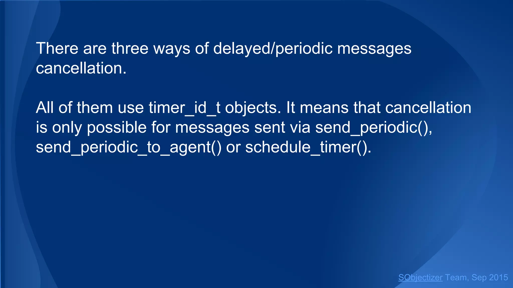 There are three ways of delayed/periodic messages
cancellation.
All of them use timer_id_t objects. It means that cancellation
is only possible for messages sent via send_periodic() or
schedule_timer().
SObjectizer Team, Jan 2016
 