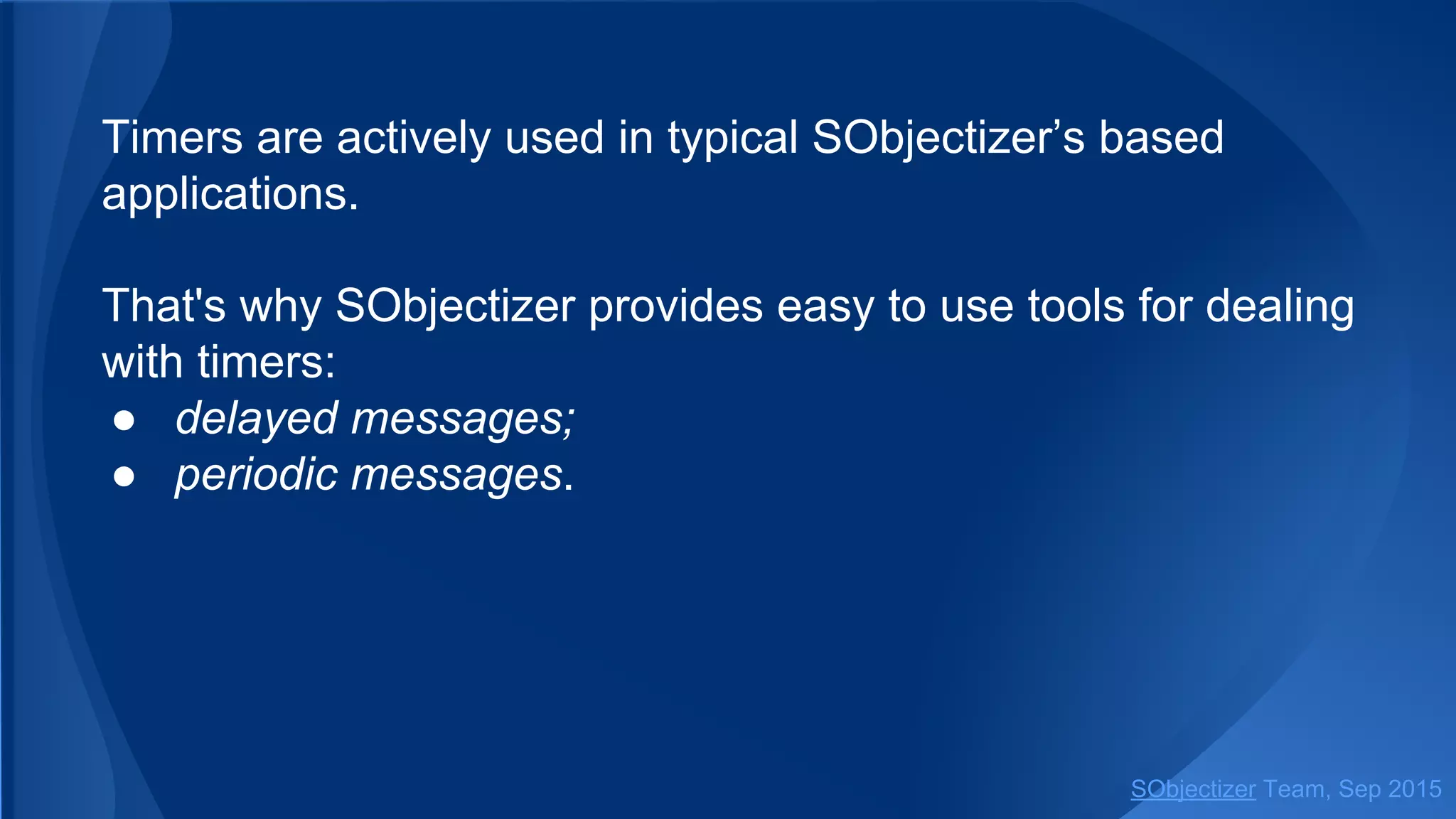 Timers are actively used in typical SObjectizer’s based
applications.
That's why SObjectizer provides easy to use tools for dealing
with timers:
● delayed messages;
● periodic messages.
SObjectizer Team, Jan 2016
 