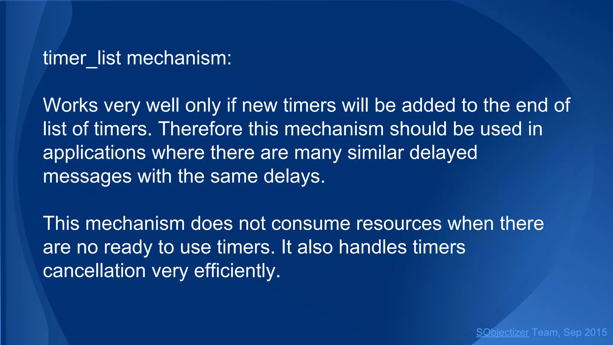 timer_list mechanism:
Works very well only if new timers will be added to the end of
list of timers. Therefore this mechanism should be used in
applications where there are many similar delayed
messages with the same delays.
This mechanism does not consume resources when there
are no ready to use timers. It also handles timers
cancellation very efficiently.
SObjectizer Team, Jan 2016
 