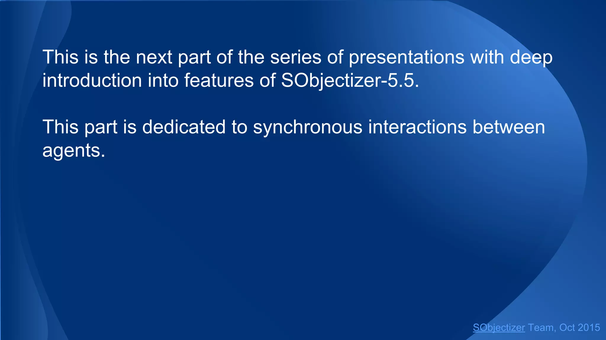 This is the next part of the series of presentations with deep
introduction into features of SObjectizer-5.5.
This part is dedicated to synchronous interactions between
agents.
SObjectizer Team, Jan 2016
 