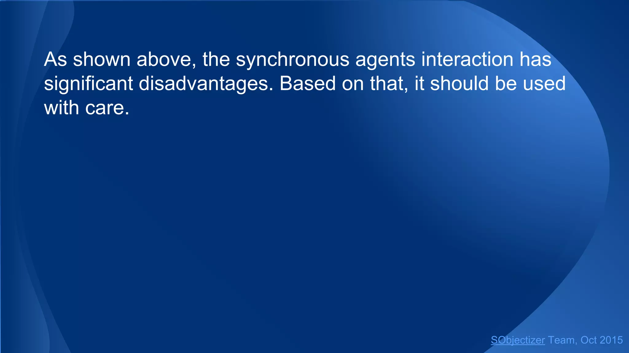 As shown above, the synchronous agents interaction has
significant disadvantages. Based on that, it should be used
with care.
SObjectizer Team, Jan 2016
 