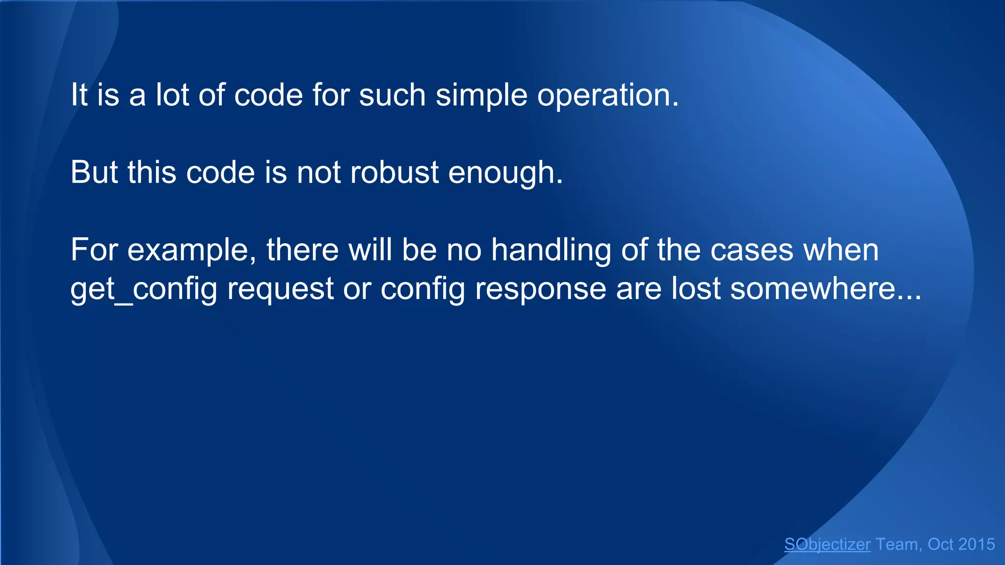 It is a lot of code for such simple operation.
But this code is not robust enough.
For example, there will be no handling of the cases when
get_config request or config response are lost somewhere...
SObjectizer Team, Jan 2016
 