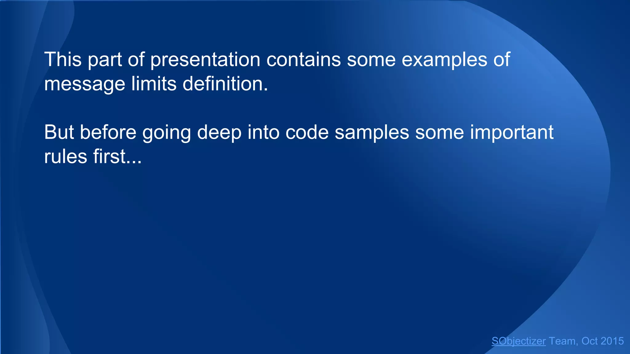This part of presentation contains some examples of
message limits definition.
But before going deep into code samples some important
rules first...
SObjectizer Team, Jan 2016
 