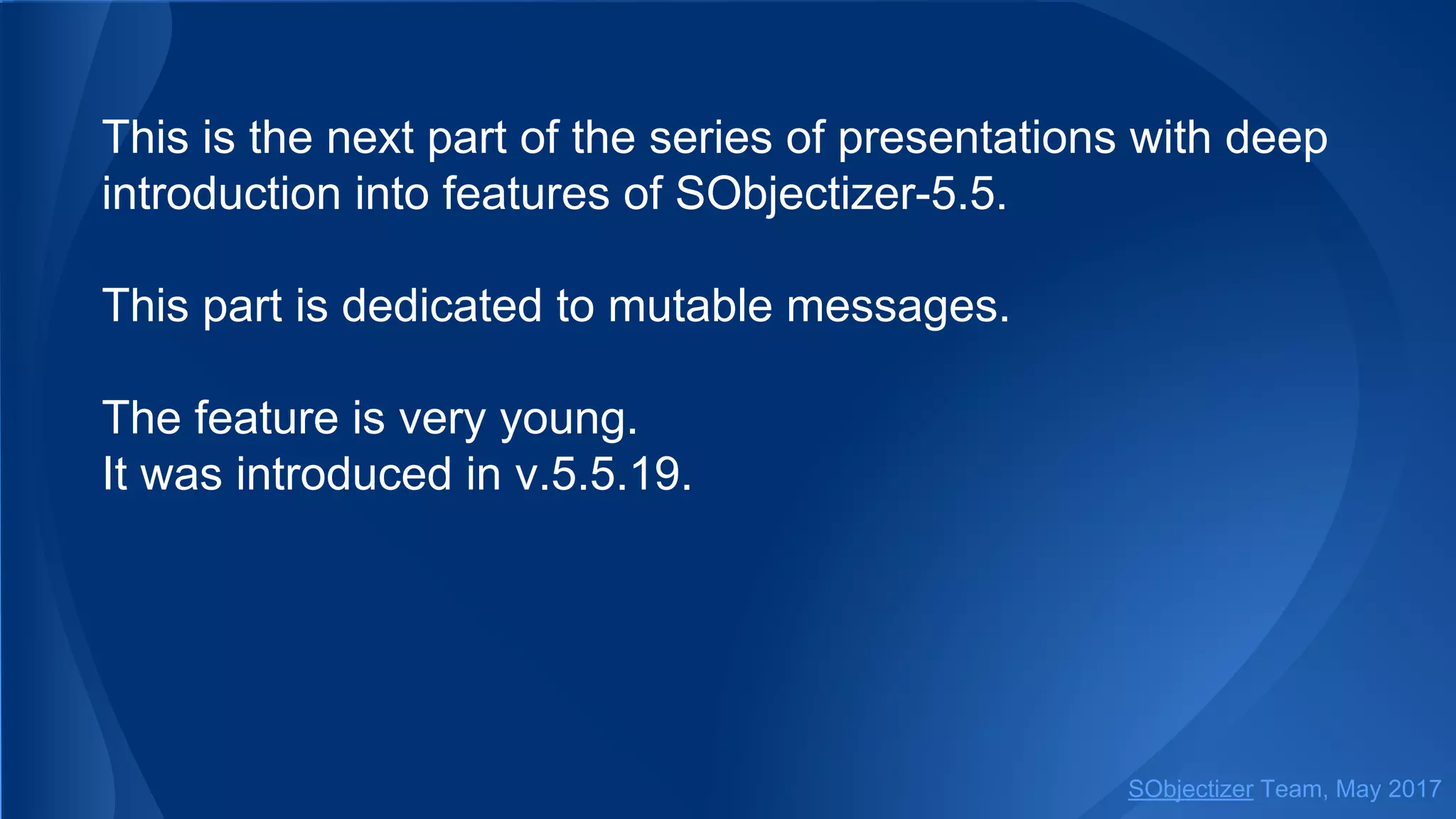 This is the next part of the series of presentations with deep
introduction into features of SObjectizer-5.5.
This part is dedicated to mutable messages.
The feature is very young.
It was introduced in v.5.5.19.
SObjectizer Team, May 2017
 