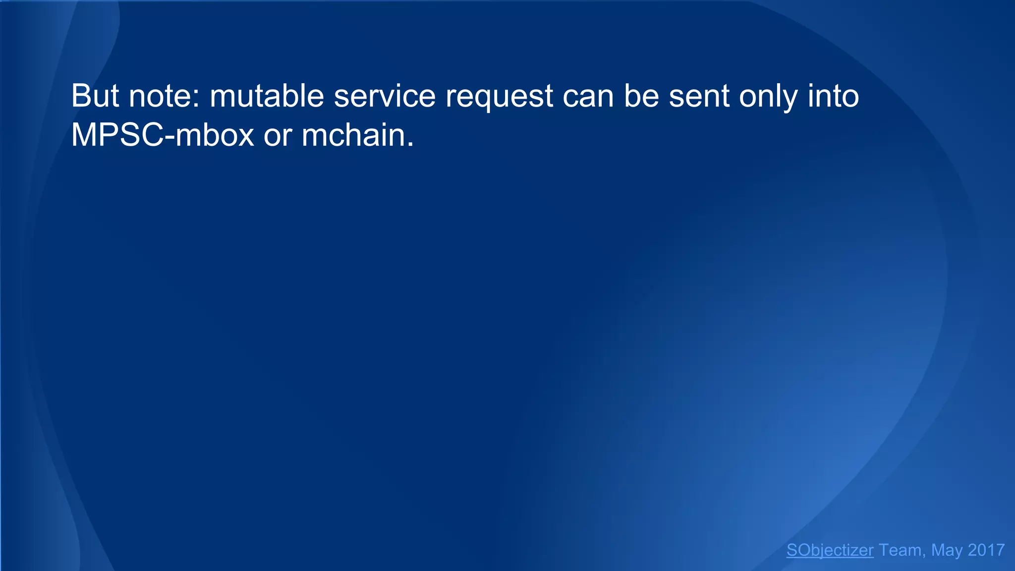 But note: mutable service request can be sent only into
MPSC-mbox or mchain.
SObjectizer Team, May 2017
 